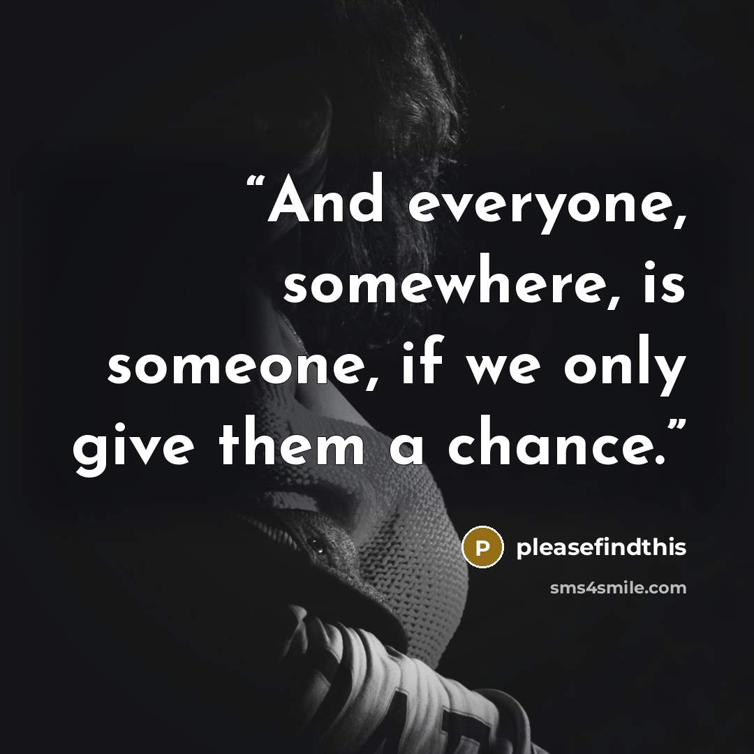 “And everyone, somewhere, is someone, if we only give them a chance.” quote by pleasefindthis