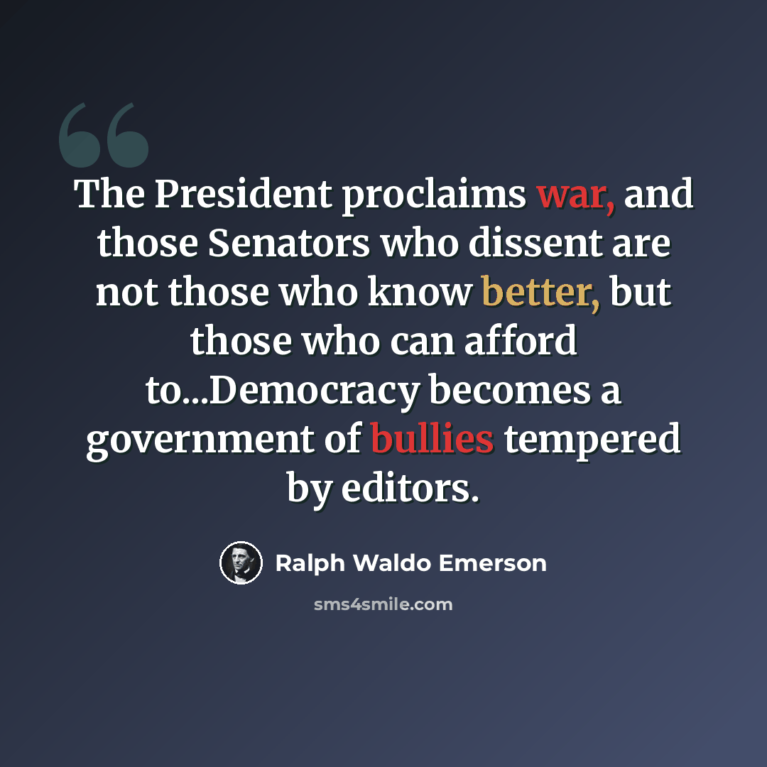 “The President proclaims war, and those Senators who dissent are not those who know better, but those who can afford to...Democracy becomes a government of bullies tempered by editors.” quote by Ralph Waldo Emerson