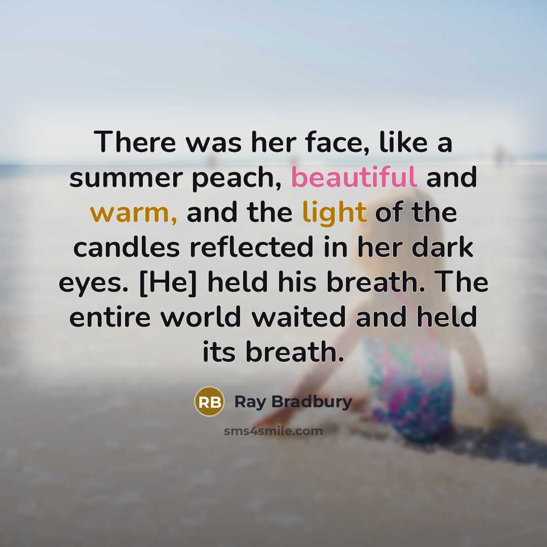 “There was her face, like a summer peach, beautiful and warm, and the light of the candles reflected in her dark eyes. [He] held his breath. The entire world waited and held its breath.” quote by Ray Bradbury