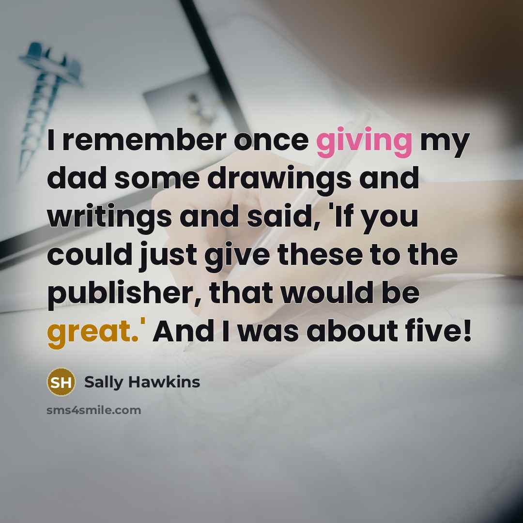 “I remember once giving my dad some drawings and writings and said, 'If you could just give these to the publisher, that would be great.' And I was about five!” quote by Sally Hawkins