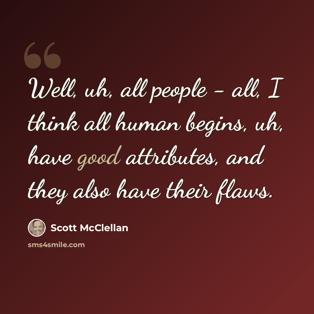 “Well, uh, all people - all, I think all human begins, uh, have good attributes, and they also have their flaws.” quote by Scott McClellan