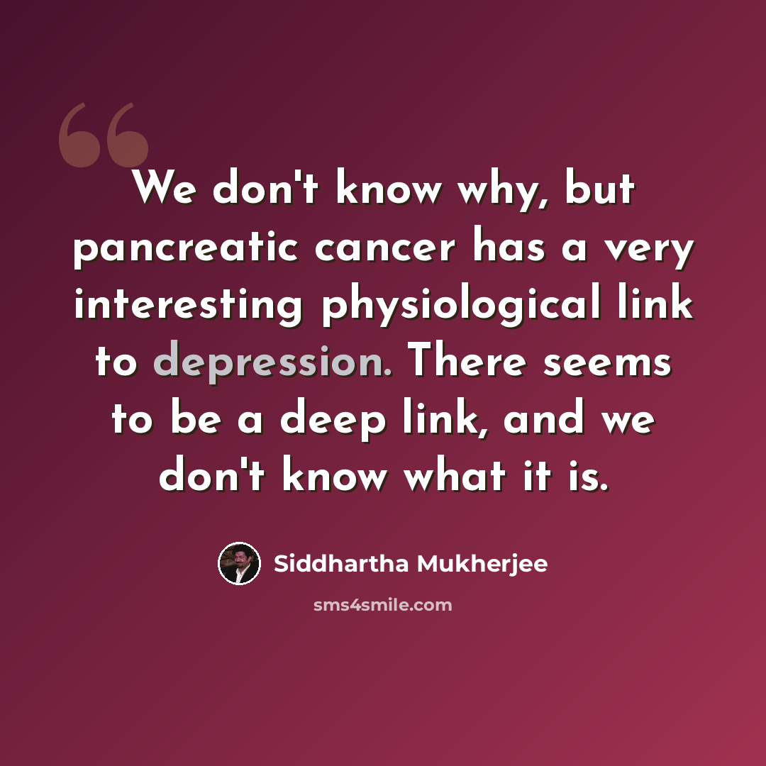 “We don't know why, but pancreatic cancer has a very interesting physiological link to depression. There seems to be a deep link, and we don't know what it is.” quote by Siddhartha Mukherjee
