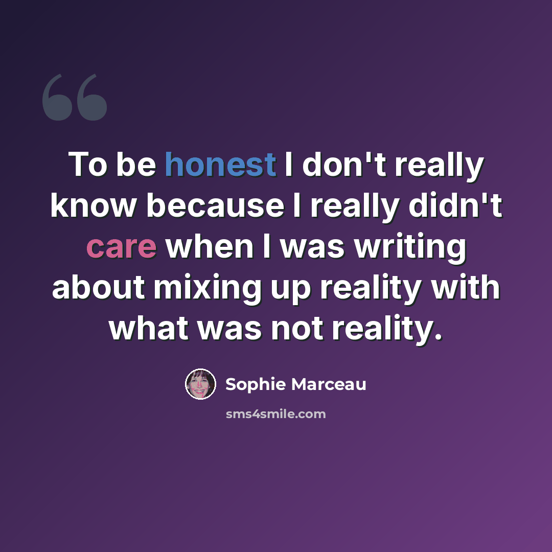 “To be honest I don't really know because I really didn't care when I was writing about mixing up reality with what was not reality.” quote by Sophie Marceau