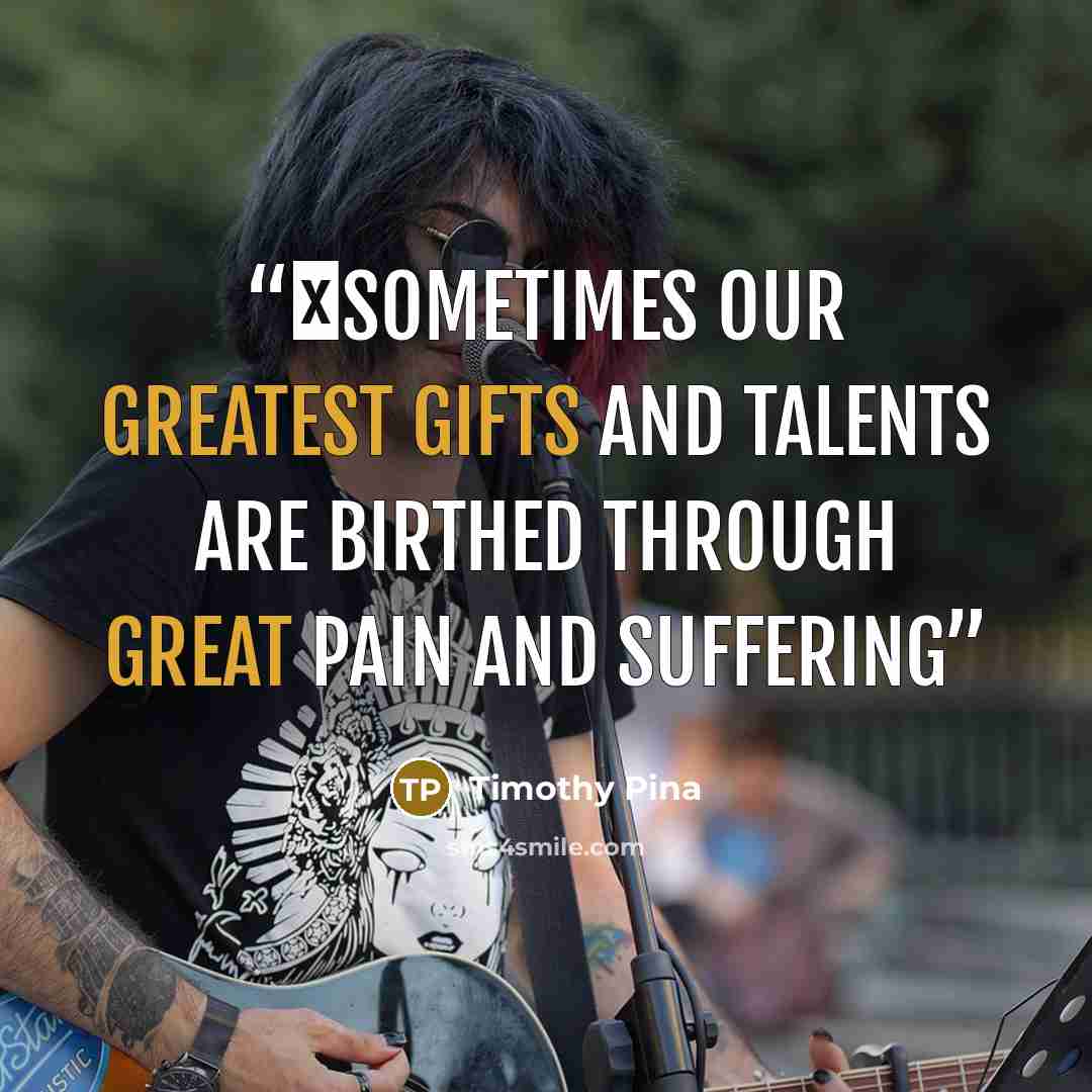 “❤Sometimes our greatest gifts and talents are birthed through great pain and suffering” quote by Timothy Pina