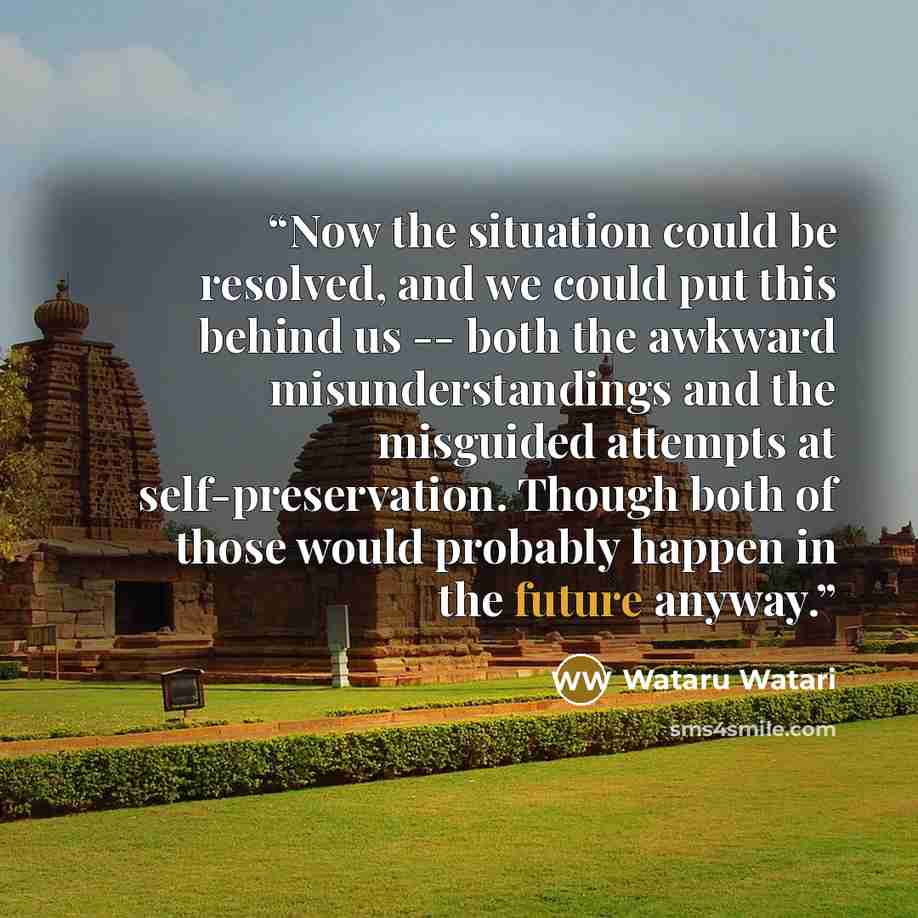 “Now the situation could be resolved, and we could put this behind us -- both the awkward misunderstandings and the misguided attempts at self-preservation. Though both of those would probably happen in the future anyway.” quote by Wataru Watari