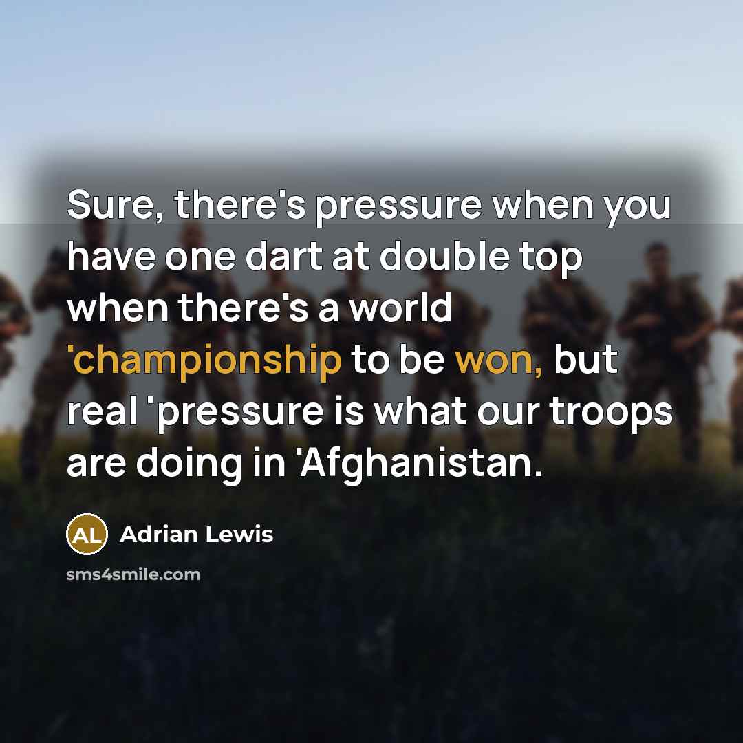 “Sure, there's pressure when you have one dart at double top when there's a world 'championship to be won, but real 'pressure is what our troops are doing in 'Afghanistan.” quote by Adrian Lewis