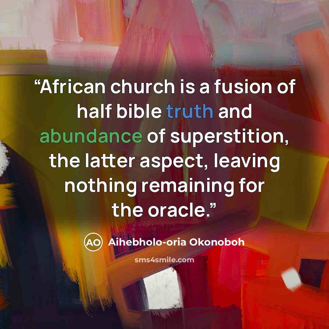 “African church is a fusion of half bible truth and abundance of superstition, the latter aspect, leaving nothing remaining for the oracle.” quote by Aihebholo-oria Okonoboh