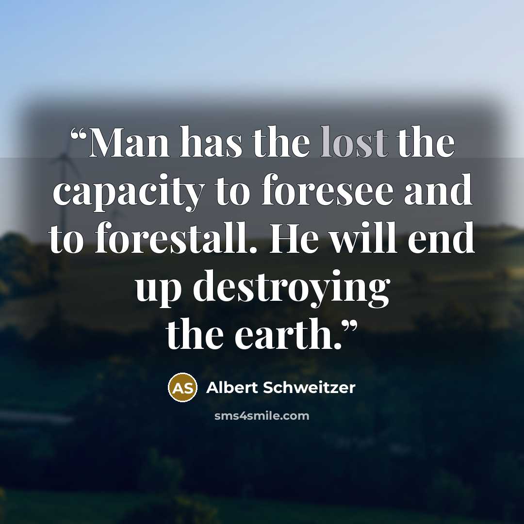 “Man has the lost the capacity to foresee and to forestall. He will end up destroying the earth.” quote by Albert Schweitzer
