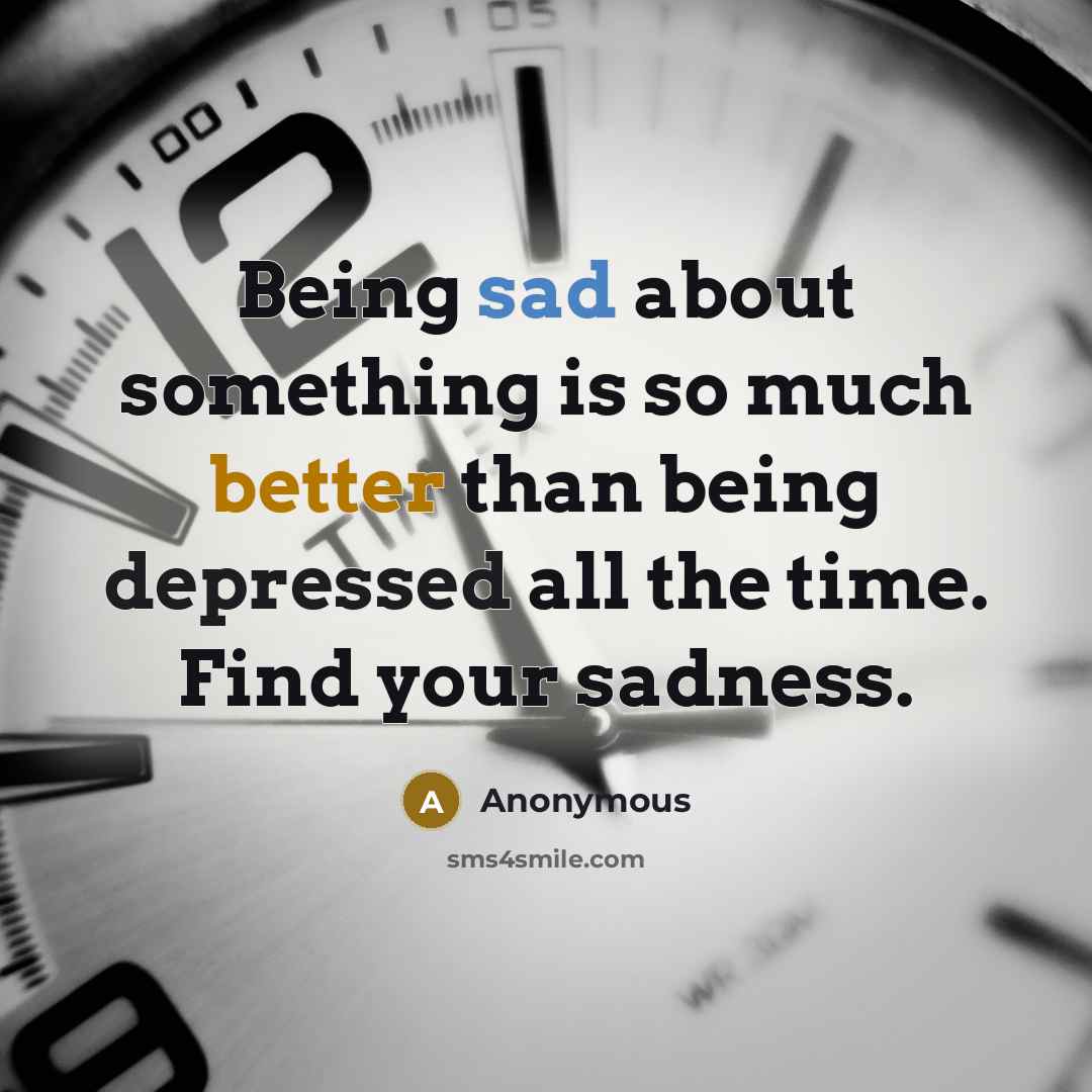 “Being sad about something is so much better than being depressed all the time. Find your sadness.” quote by Anonymous