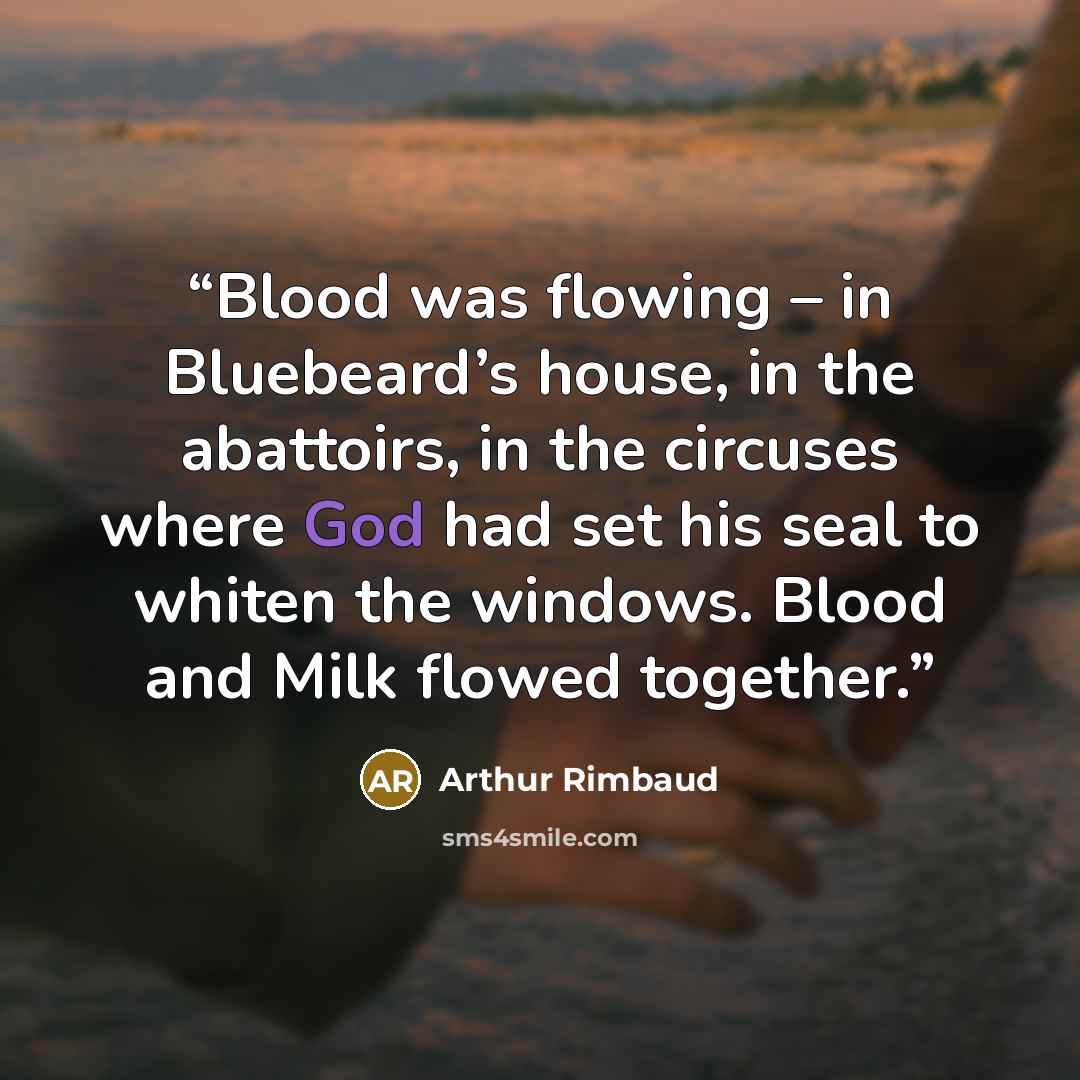 “Blood was flowing – in Bluebeard’s house, in the abattoirs, in the circuses where God had set his seal to whiten the windows. Blood and Milk flowed together.” quote by Arthur Rimbaud