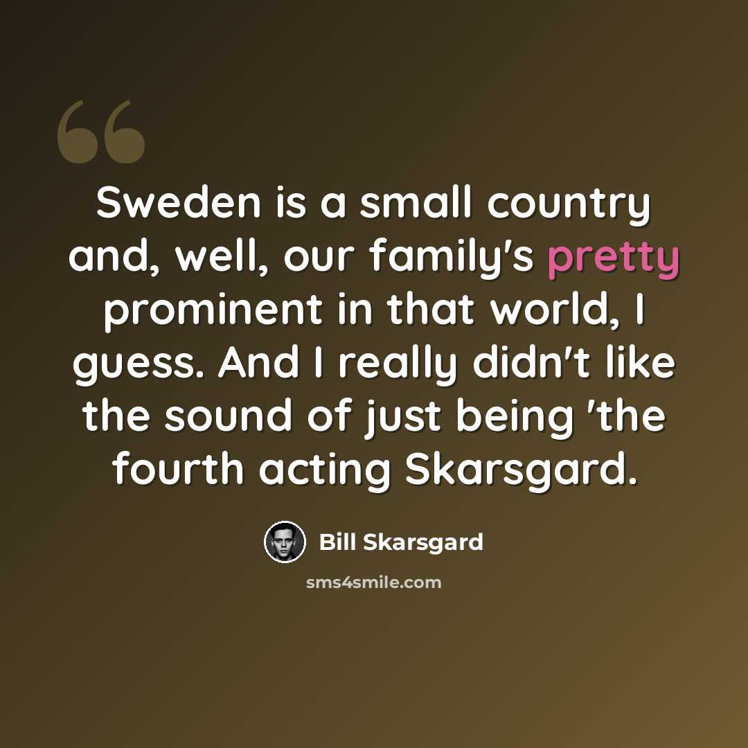 “Sweden is a small country and, well, our family's pretty prominent in that world, I guess. And I really didn't like the sound of just being 'the fourth acting Skarsgard.” quote by Bill Skarsgard