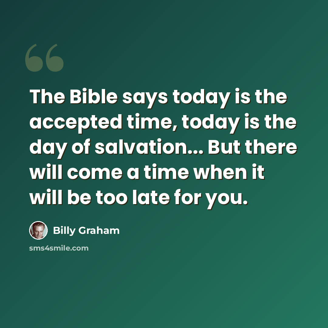 “The Bible says today is the accepted time, today is the day of salvation... But there will come a time when it will be too late for you.” quote by Billy Graham