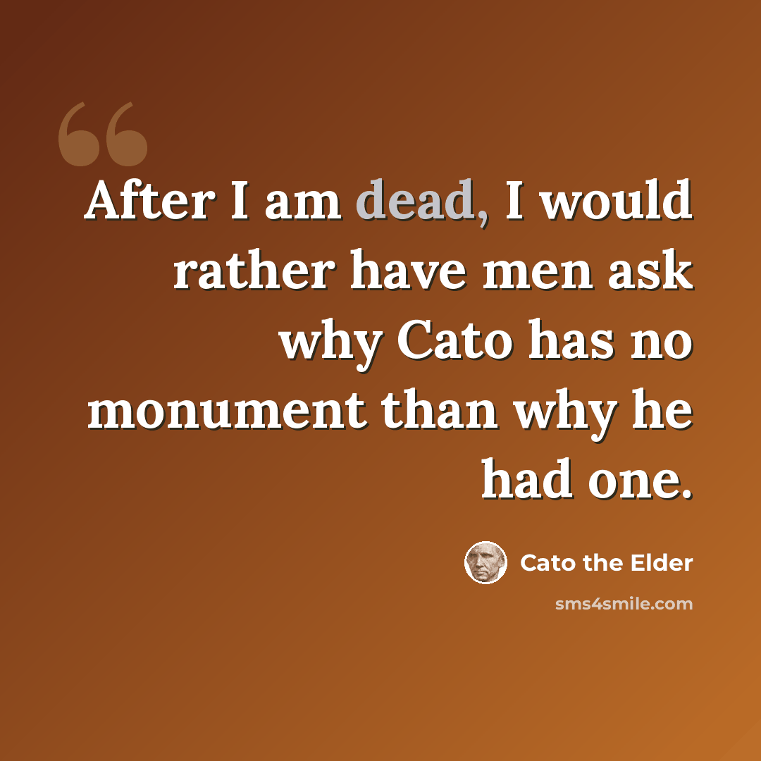 “After I am dead, I would rather have men ask why Cato has no monument than why he had one.” quote by Cato the Elder