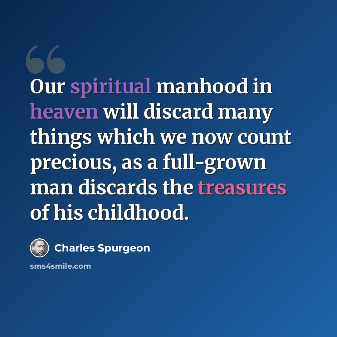 “Our spiritual manhood in heaven will discard many things which we now count precious, as a full-grown man discards the treasures of his childhood.” quote by Charles Spurgeon