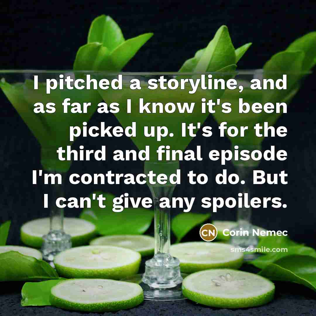“I pitched a storyline, and as far as I know it's been picked up. It's for the third and final episode I'm contracted to do. But I can't give any spoilers.” quote by Corin Nemec