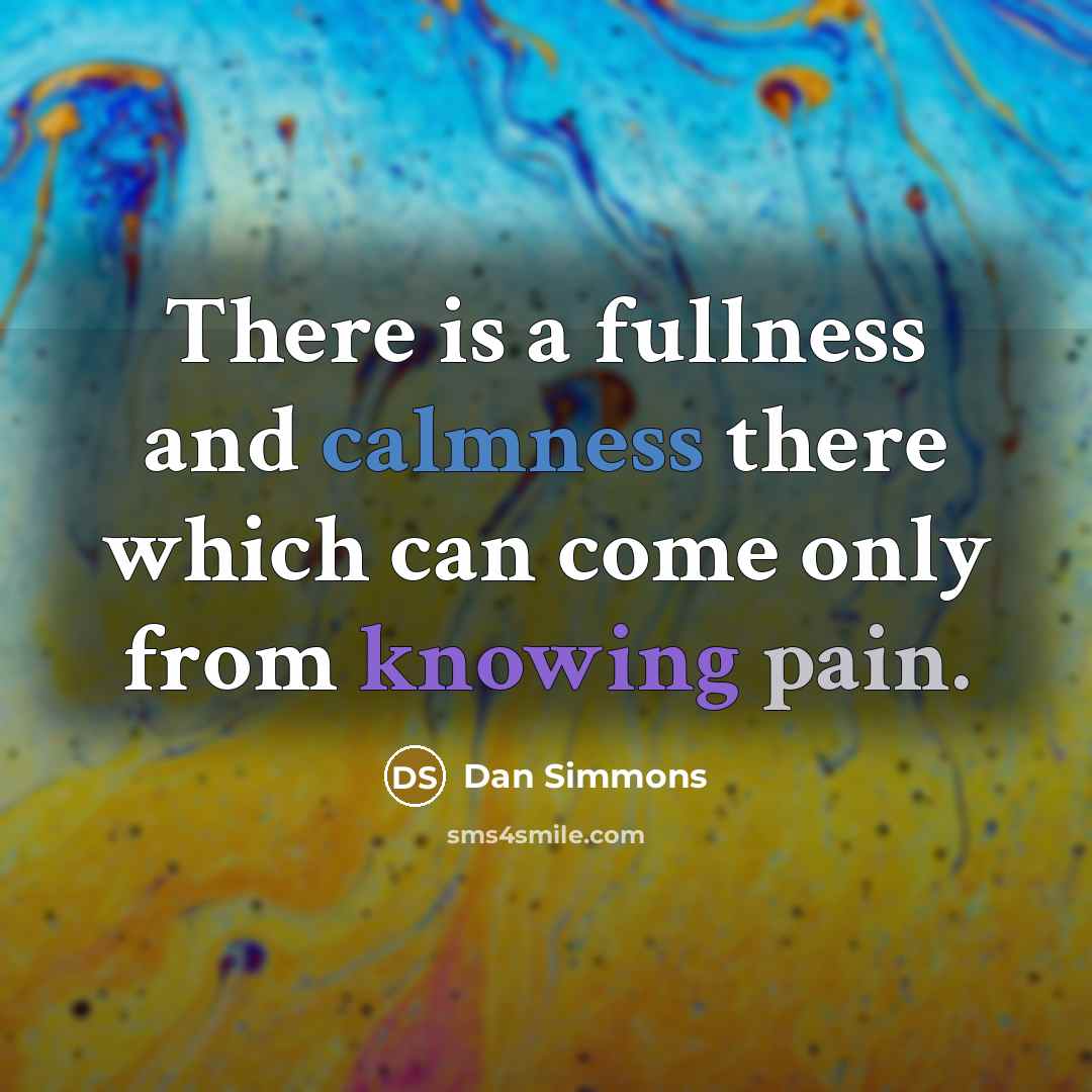 “There is a fullness and calmness there which can come only from knowing pain.” quote by Dan Simmons
