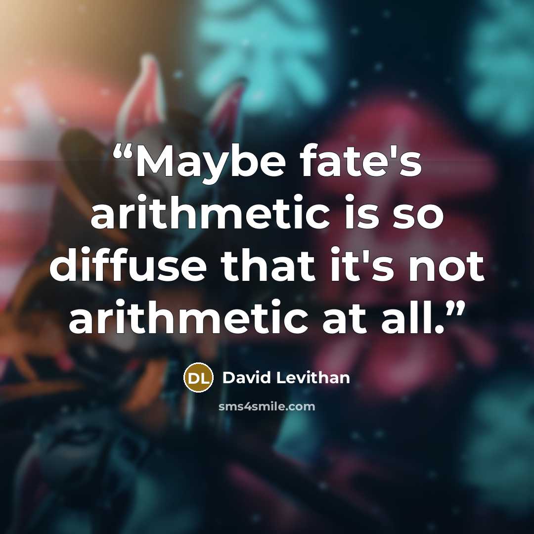 “Maybe fate's arithmetic is so diffuse that it's not arithmetic at all.” quote by David Levithan
