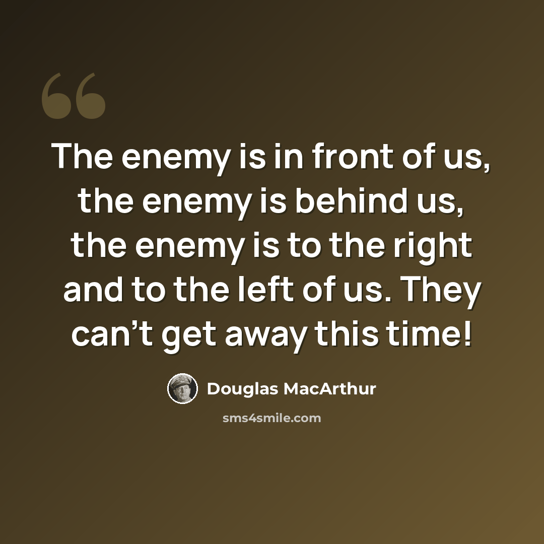 “The enemy is in front of us, the enemy is behind us, the enemy is to the right and to the left of us. They can't get away this time!” quote by Douglas MacArthur