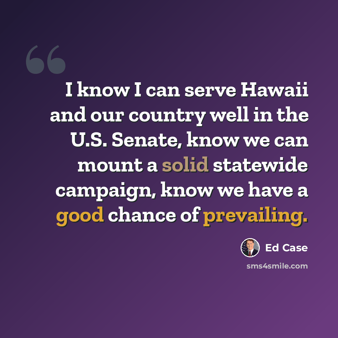 “I know I can serve Hawaii and our country well in the U.S. Senate, know we can mount a solid statewide campaign, know we have a good chance of prevailing.” quote by Ed Case