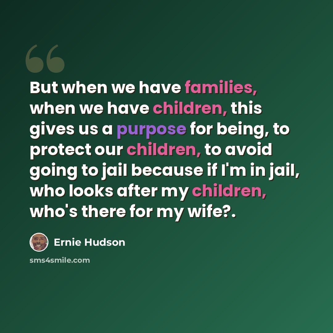 “But when we have families, when we have children, this gives us a purpose for being, to protect our children, to avoid going to jail because if I'm in jail, who looks after my children, who's there for my wife?.” quote by Ernie Hudson