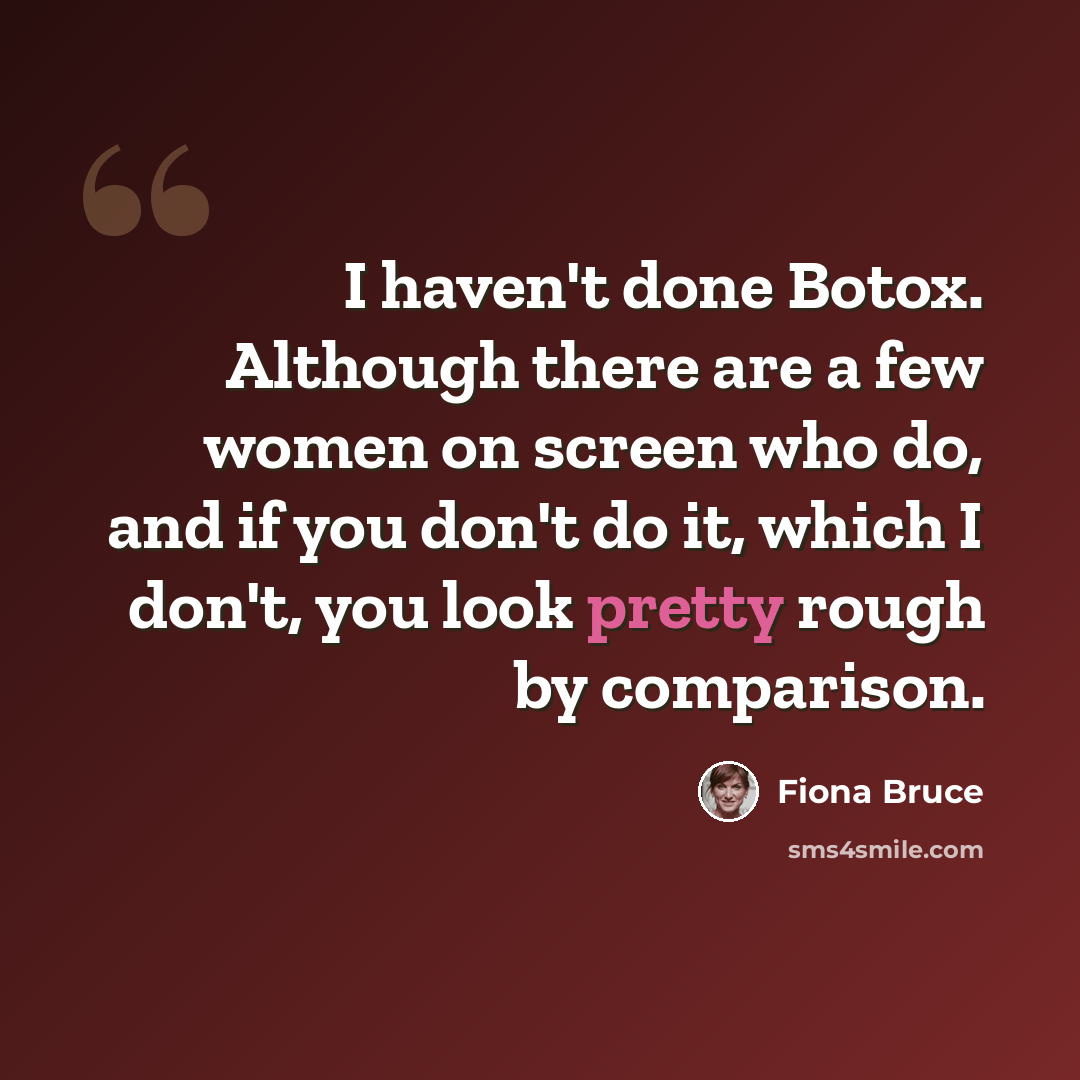 “I haven't done Botox. Although there are a few women on screen who do, and if you don't do it, which I don't, you look pretty rough by comparison.” quote by Fiona Bruce