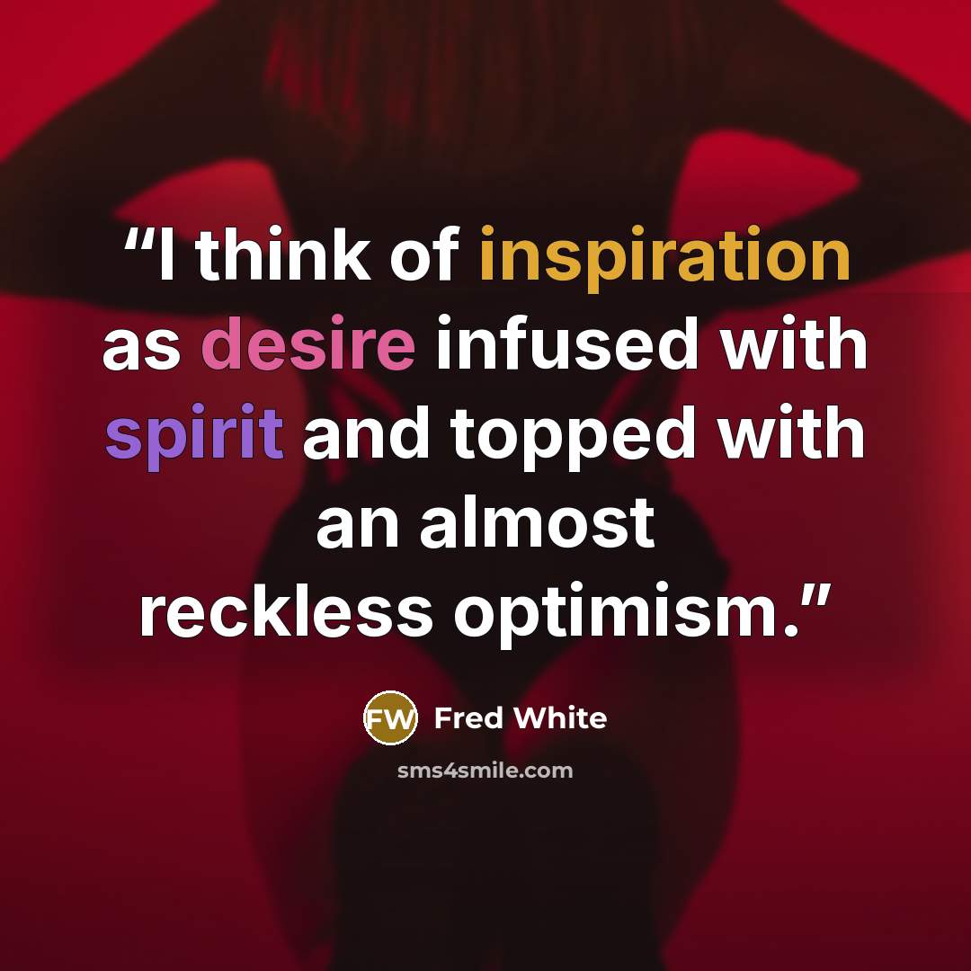 “I think of inspiration as desire infused with spirit and topped with an almost reckless optimism.” quote by Fred White