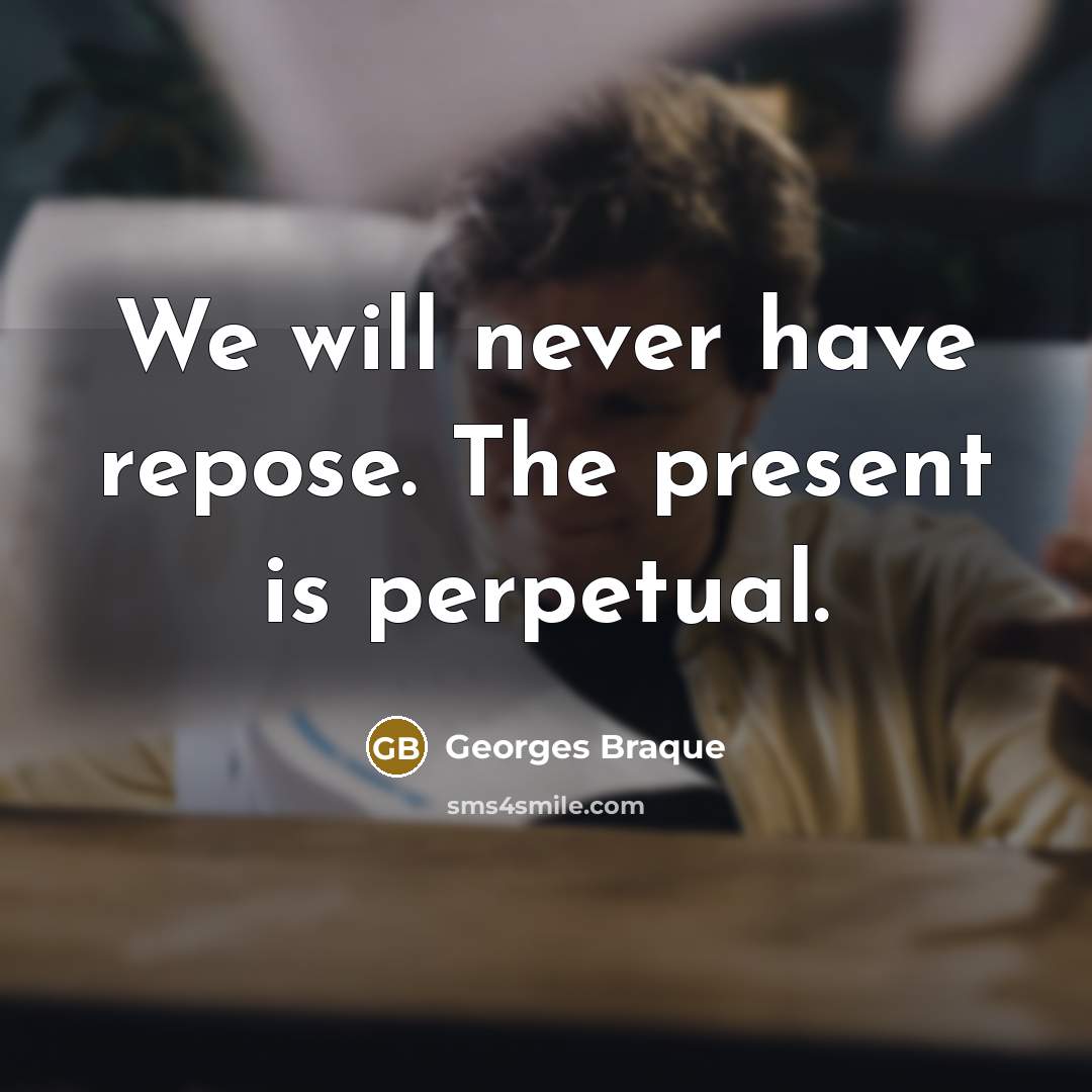 “We will never have repose. The present is perpetual.” quote by Georges Braque