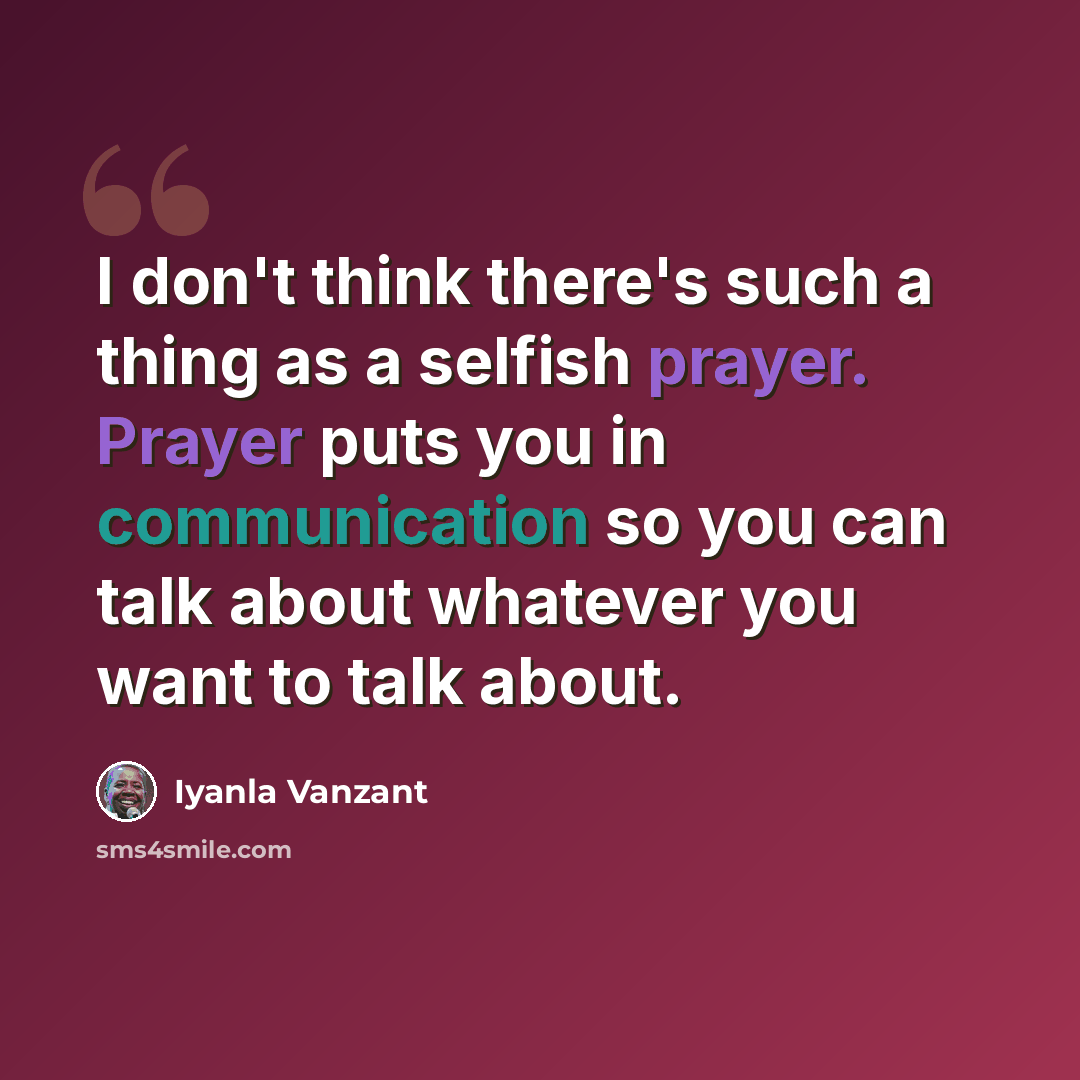 “I don't think there's such a thing as a selfish prayer. Prayer puts you in communication so you can talk about whatever you want to talk about.” quote by Iyanla Vanzant