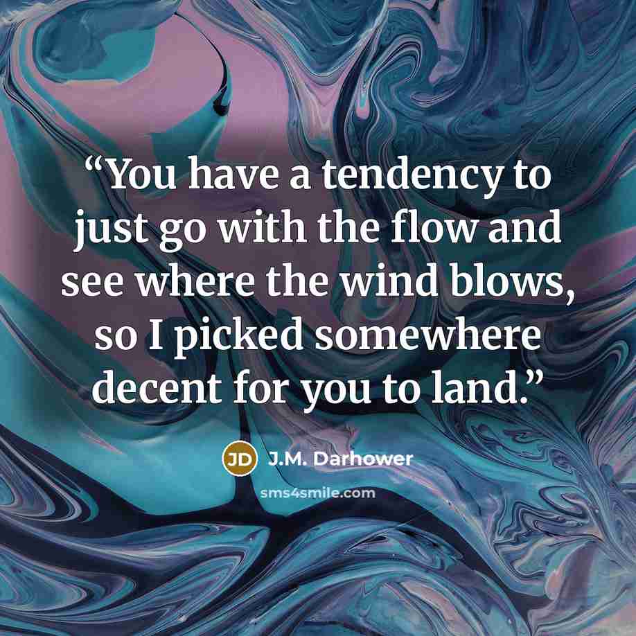 “You have a tendency to just go with the flow and see where the wind blows, so I picked somewhere decent for you to land.” quote by J.M. Darhower