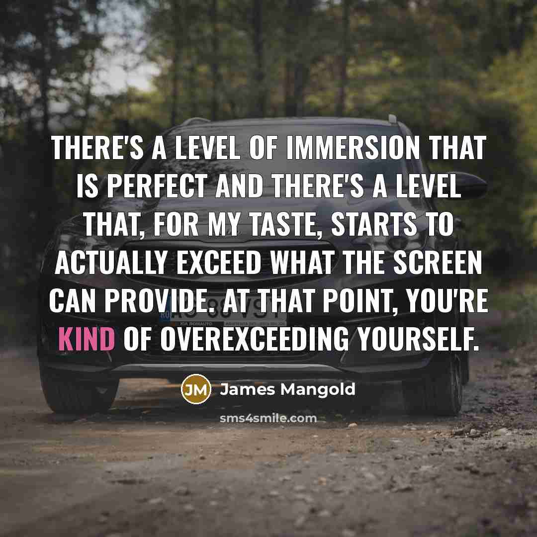“There's a level of immersion that is perfect and there's a level that, for my taste, starts to actually exceed what the screen can provide. At that point, you're kind of overexceeding yourself.” quote by James Mangold
