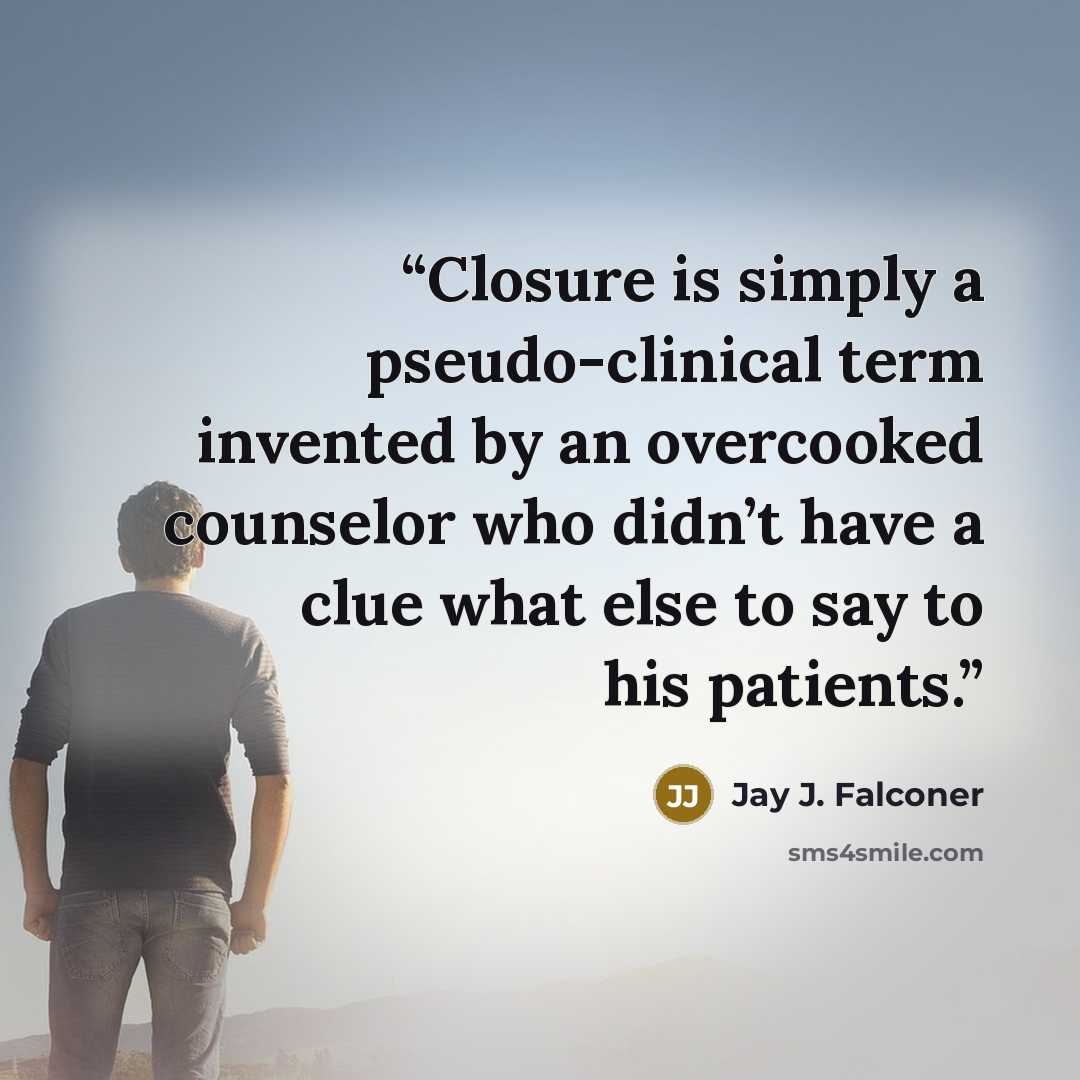 “Closure is simply a pseudo-clinical term invented by an overcooked counselor who didn’t have a clue what else to say to his patients.” quote by Jay J. Falconer