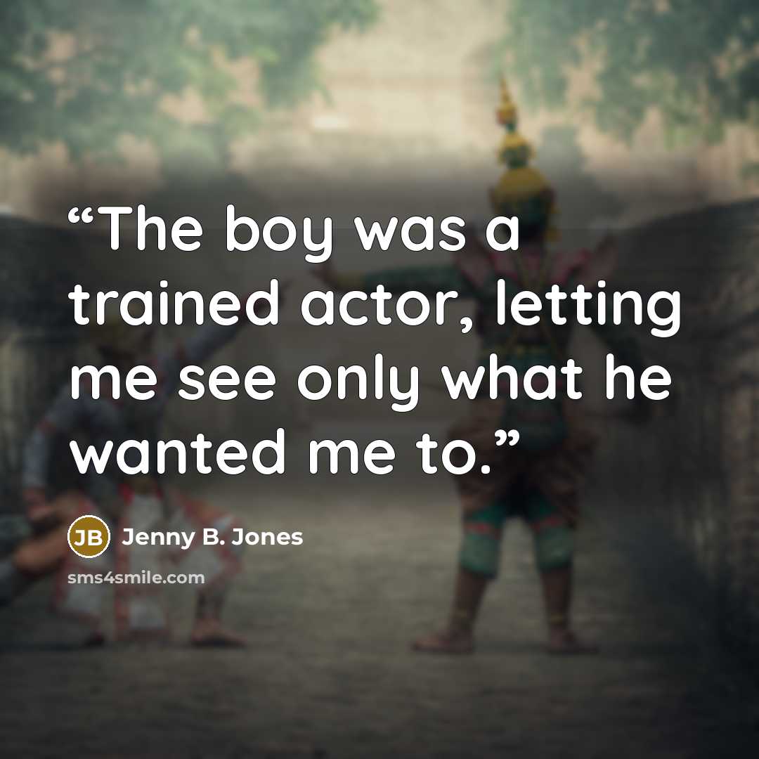 “The boy was a trained actor, letting me see only what he wanted me to.” quote by Jenny B. Jones