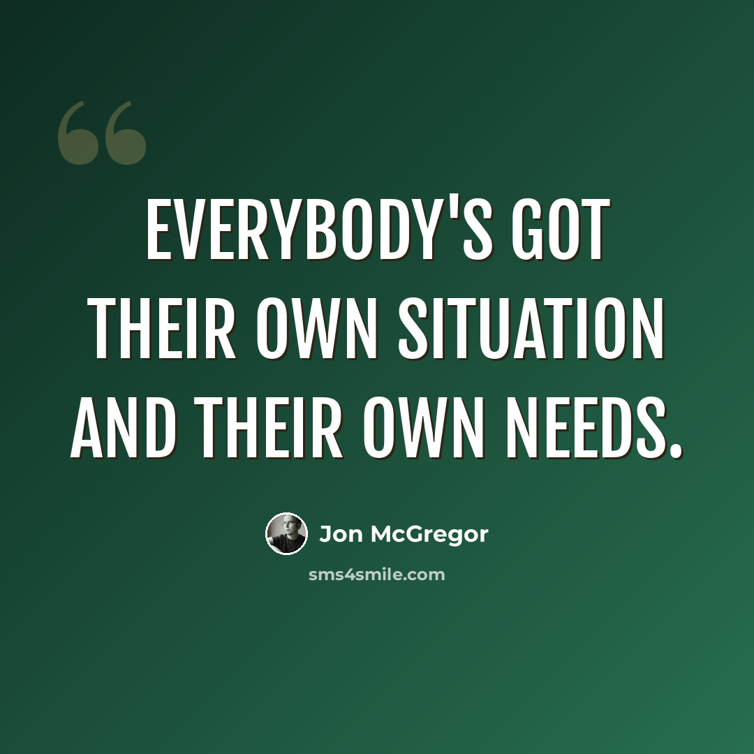“Everybody's got their own situation and their own needs.” quote by Jon McGregor