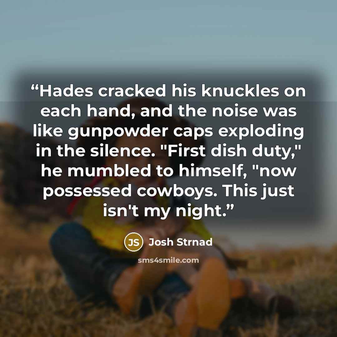 “Hades cracked his knuckles on each hand, and the noise was like gunpowder caps exploding in the silence. "First dish duty," he mumbled to himself, "now possessed cowboys. This just isn't my night.” quote by Josh Strnad