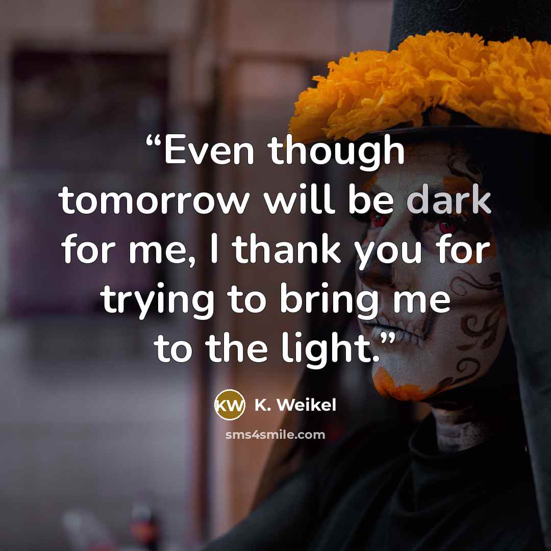 “Even though tomorrow will be dark for me, I thank you for trying to bring me to the light.” quote by K. Weikel