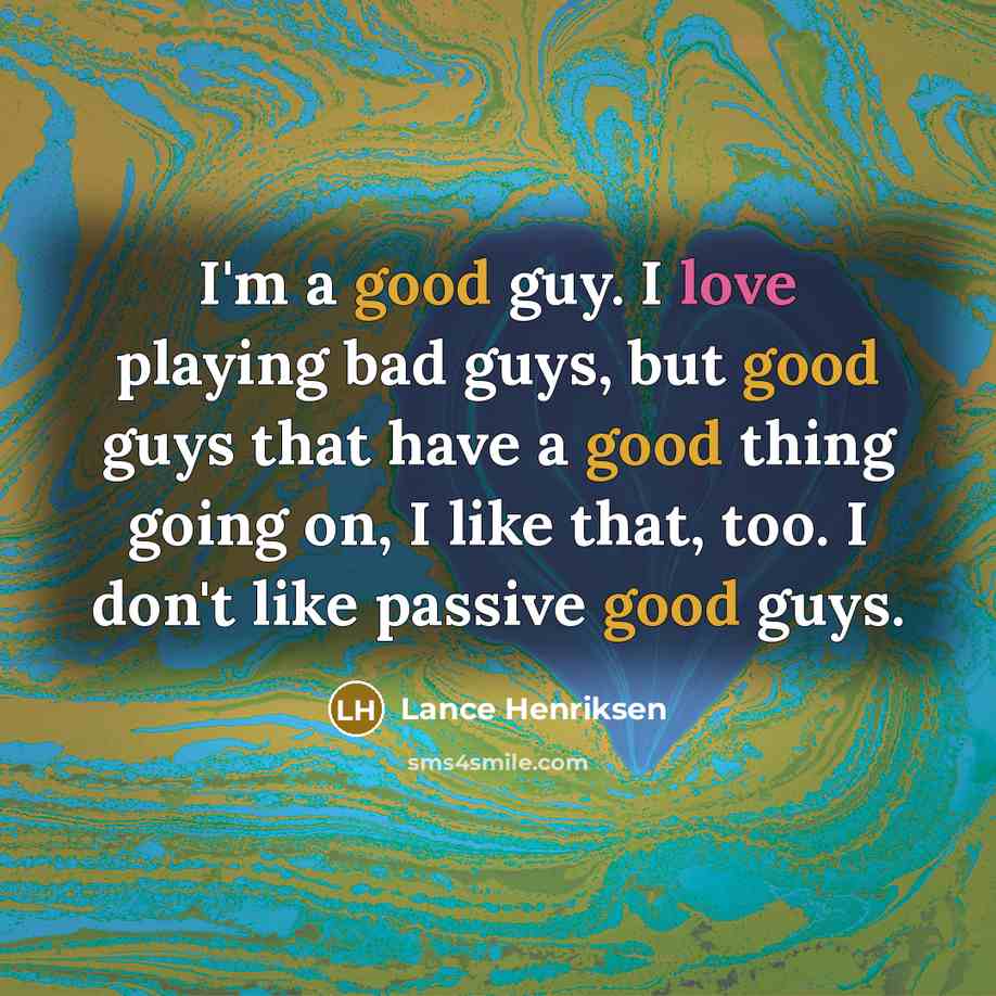 “I'm a good guy. I love playing bad guys, but good guys that have a good thing going on, I like that, too. I don't like passive good guys.” quote by Lance Henriksen