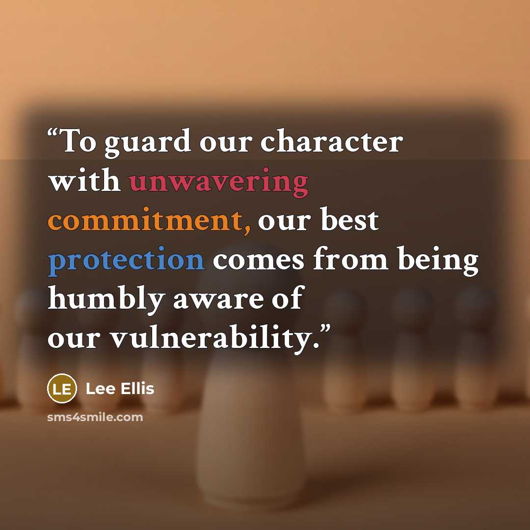 “To guard our character with unwavering commitment, our best protection comes from being humbly aware of our vulnerability.” quote by Lee Ellis
