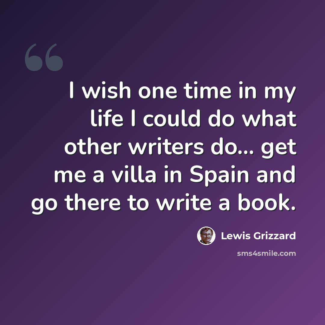“I wish one time in my life I could do what other writers do... get me a villa in Spain and go there to write a book.” quote by Lewis Grizzard