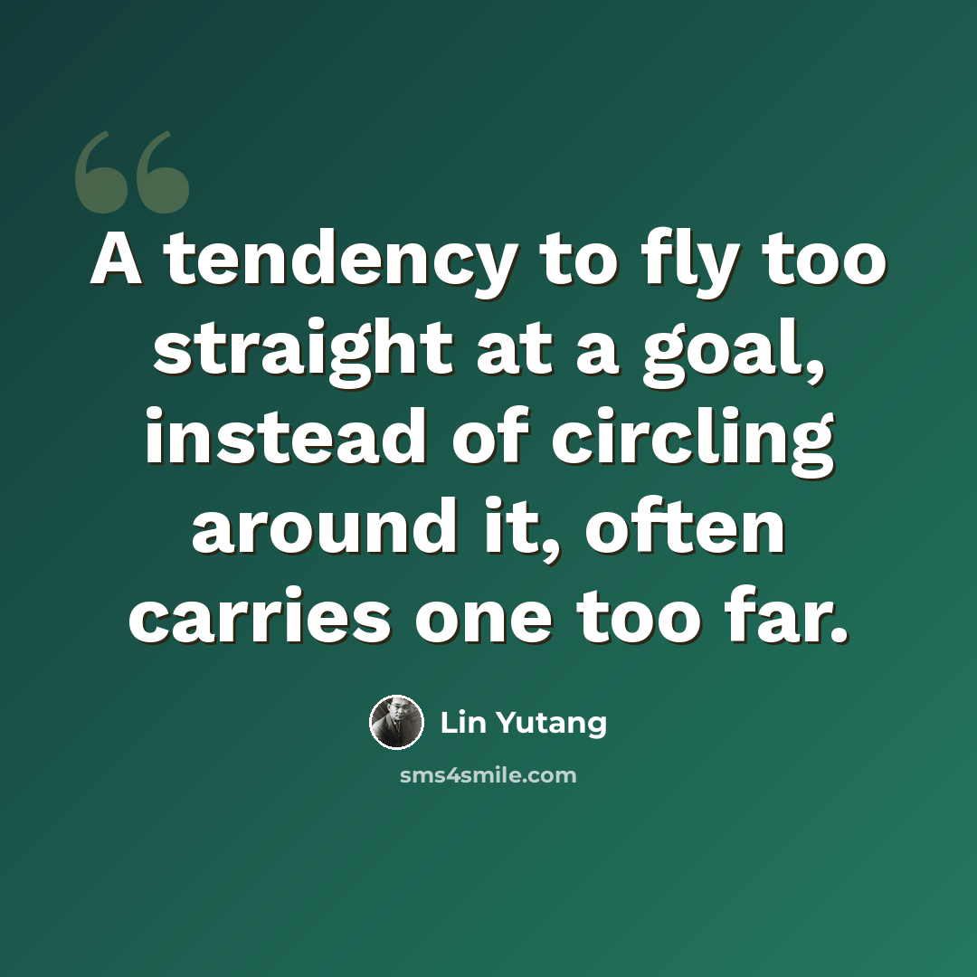 “A tendency to fly too straight at a goal, instead of circling around it, often carries one too far.” quote by Lin Yutang