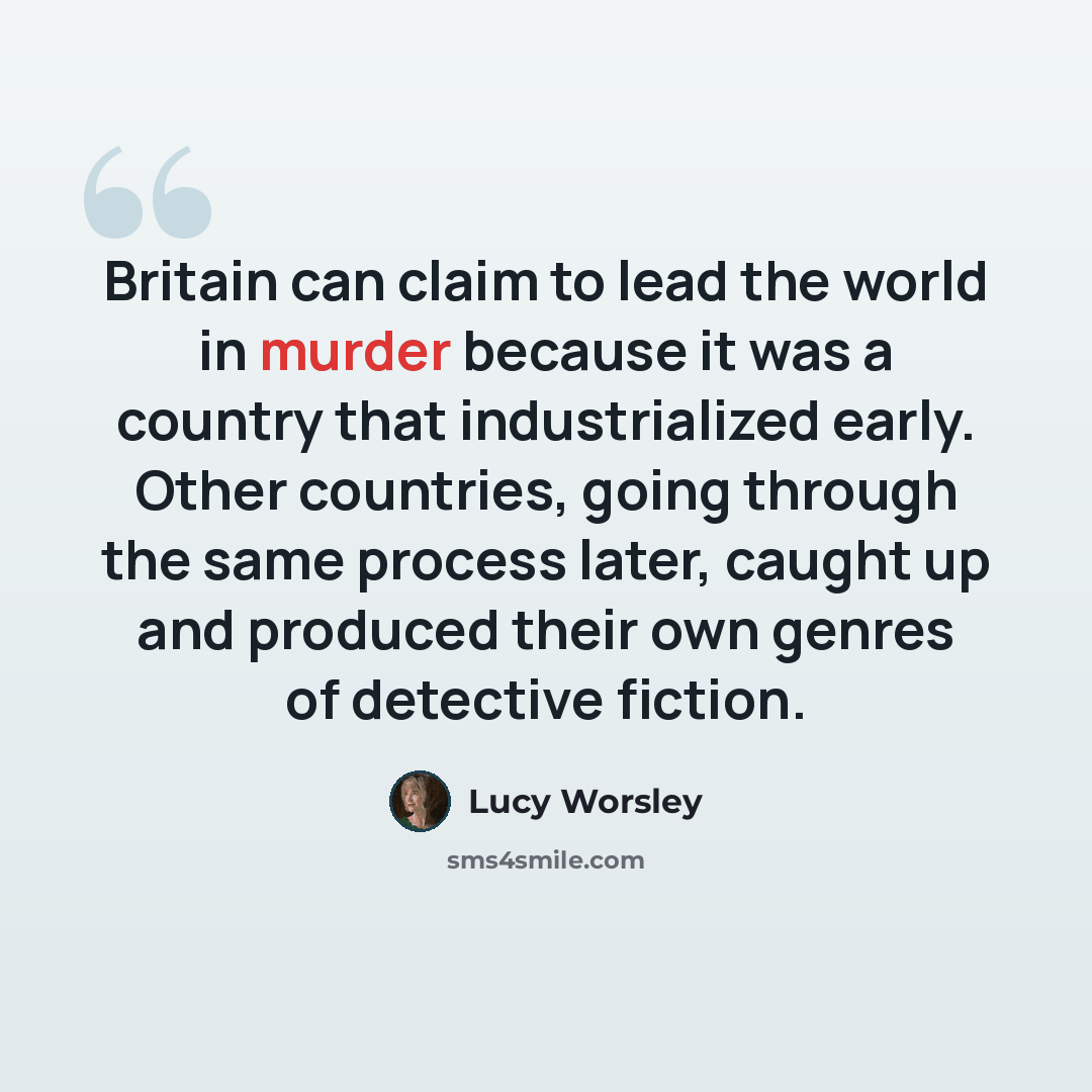 “Britain can claim to lead the world in murder because it was a country that industrialized early. Other countries, going through the same process later, caught up and produced their own genres of detective fiction.” quote by Lucy Worsley