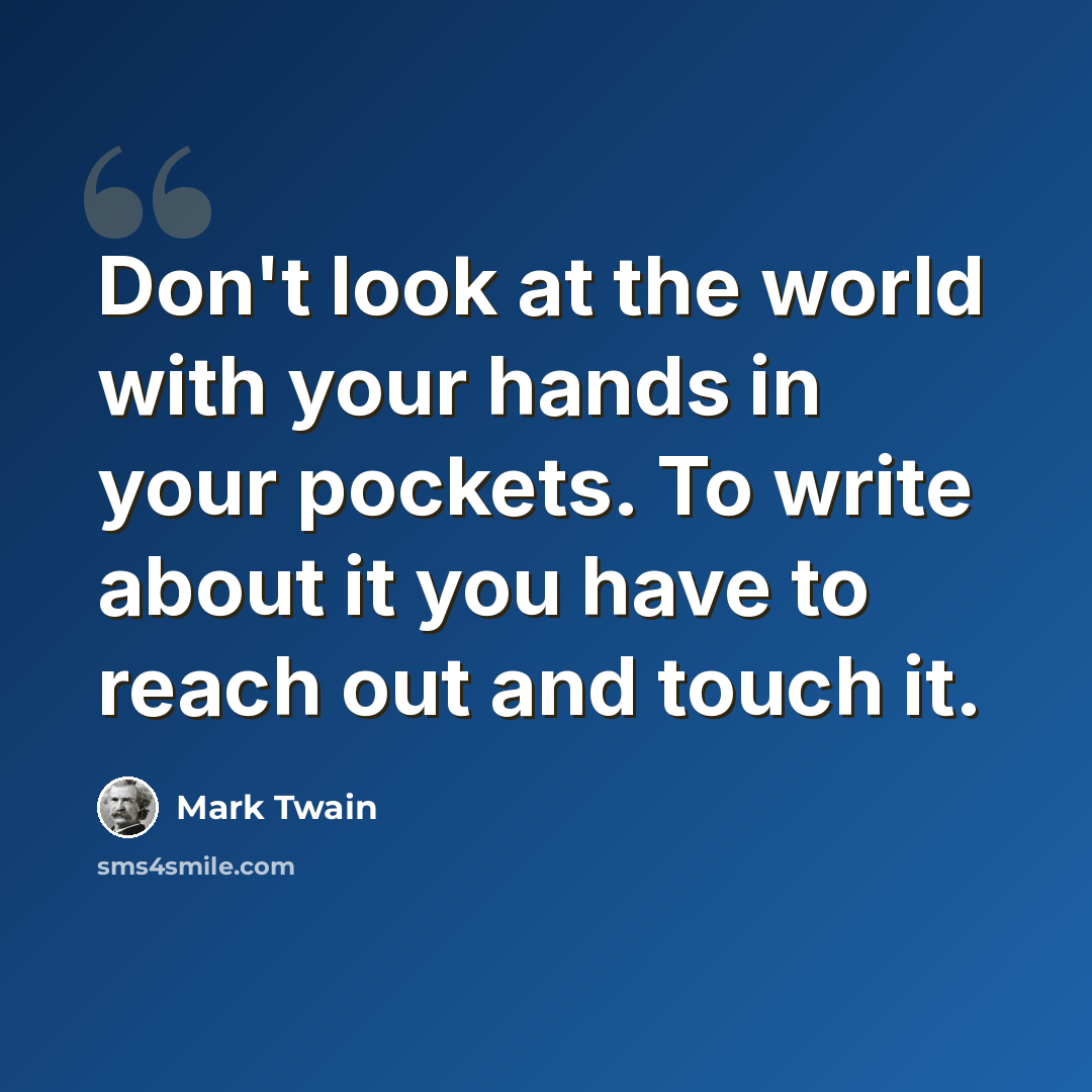 “Don't look at the world with your hands in your pockets. To write about it you have to reach out and touch it.” quote by Mark Twain