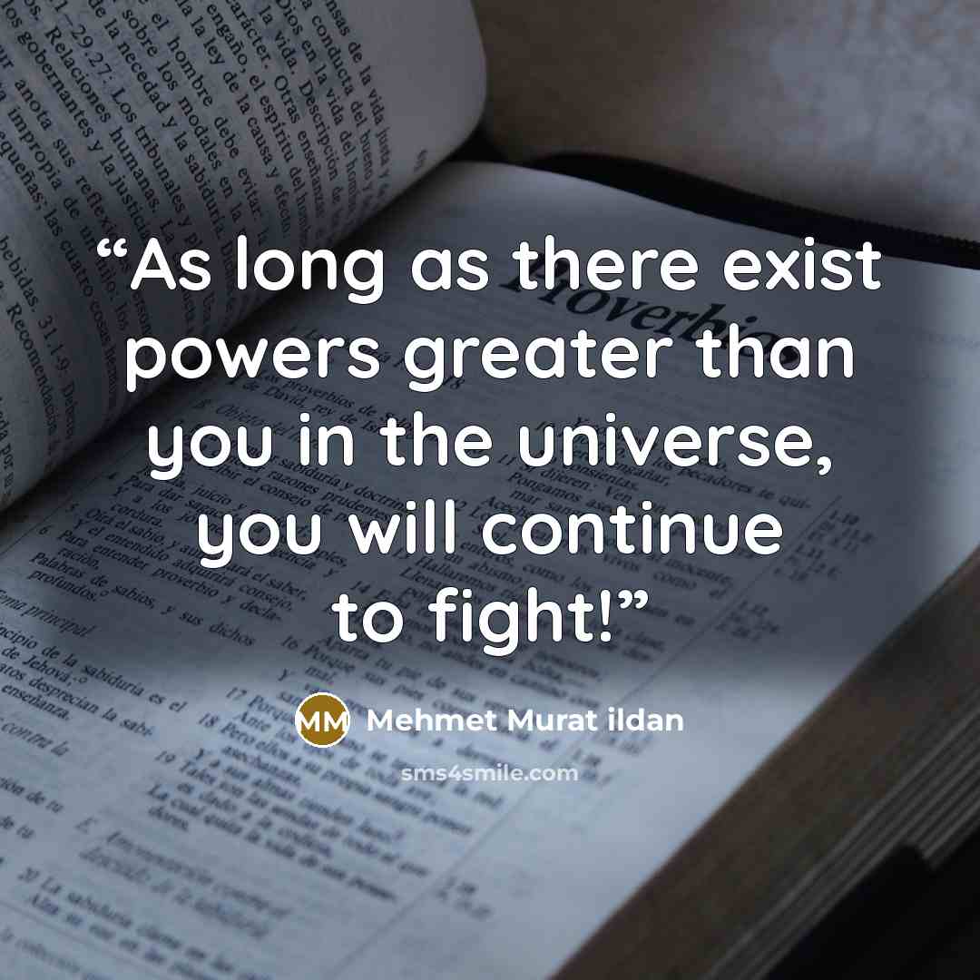 “As long as there exist powers greater than you in the universe, you will continue to fight!” quote by Mehmet Murat ildan