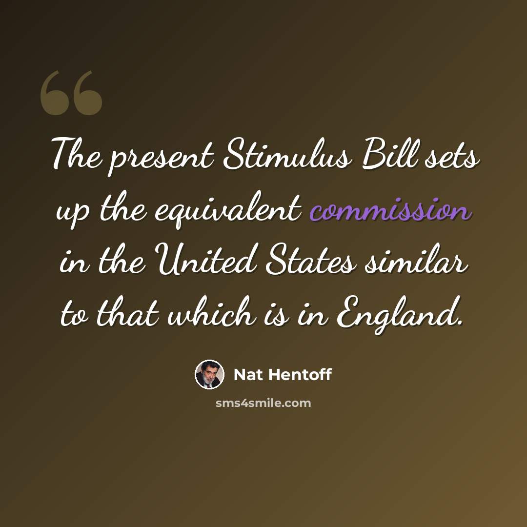 “The present Stimulus Bill sets up the equivalent commission in the United States similar to that which is in England.” quote by Nat Hentoff