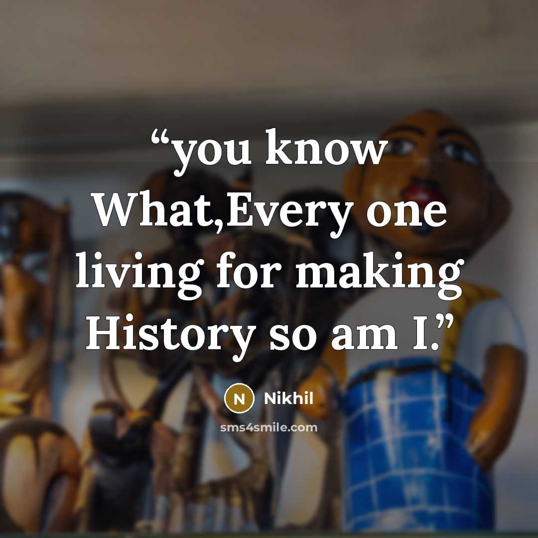 “you know What,Every one living for making History so am I.” quote by Nikhil
