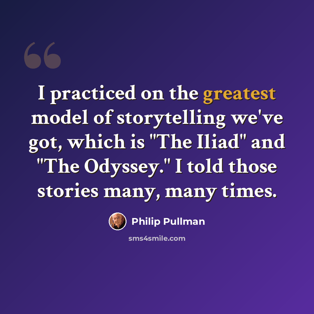 “I practiced on the greatest model of storytelling we've got, which is "The Iliad" and "The Odyssey." I told those stories many, many times.” quote by Philip Pullman