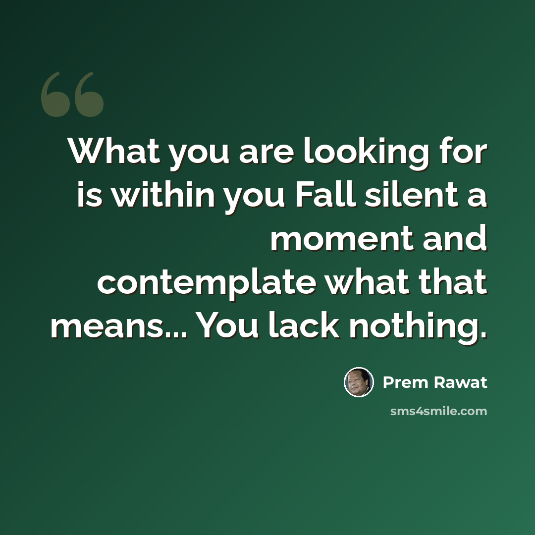 “What you are looking for is within you Fall silent a moment and contemplate what that means... You lack nothing.” quote by Prem Rawat