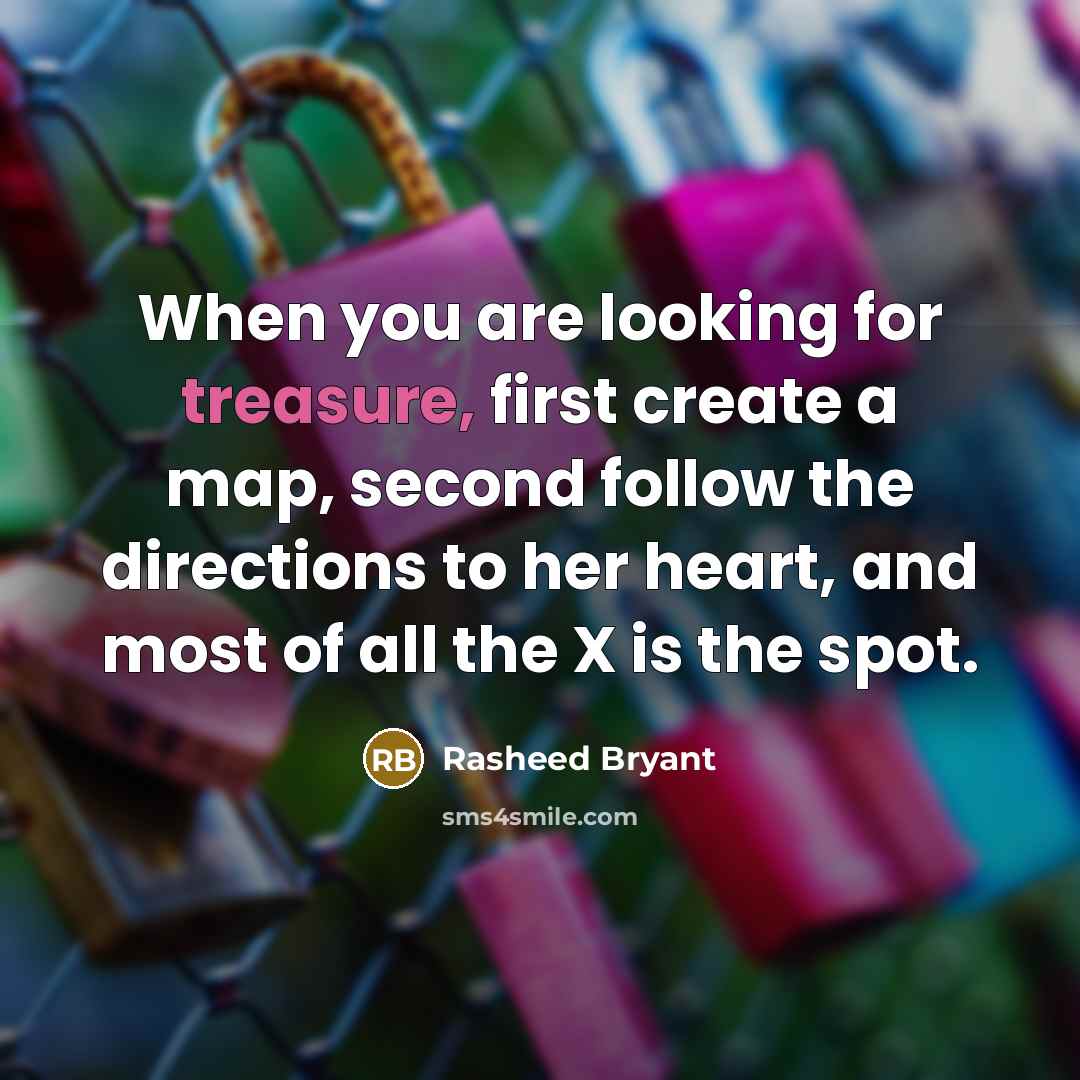 “When you are looking for treasure, first create a map, second follow the directions to her heart, and most of all the X is the spot.” quote by Rasheed Bryant
