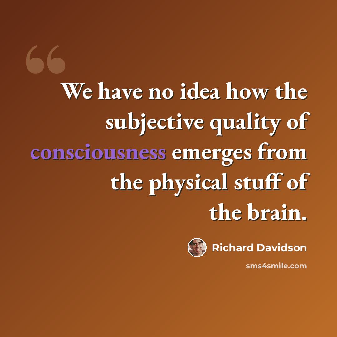 “We have no idea how the subjective quality of consciousness emerges from the physical stuff of the brain.” quote by Richard Davidson
