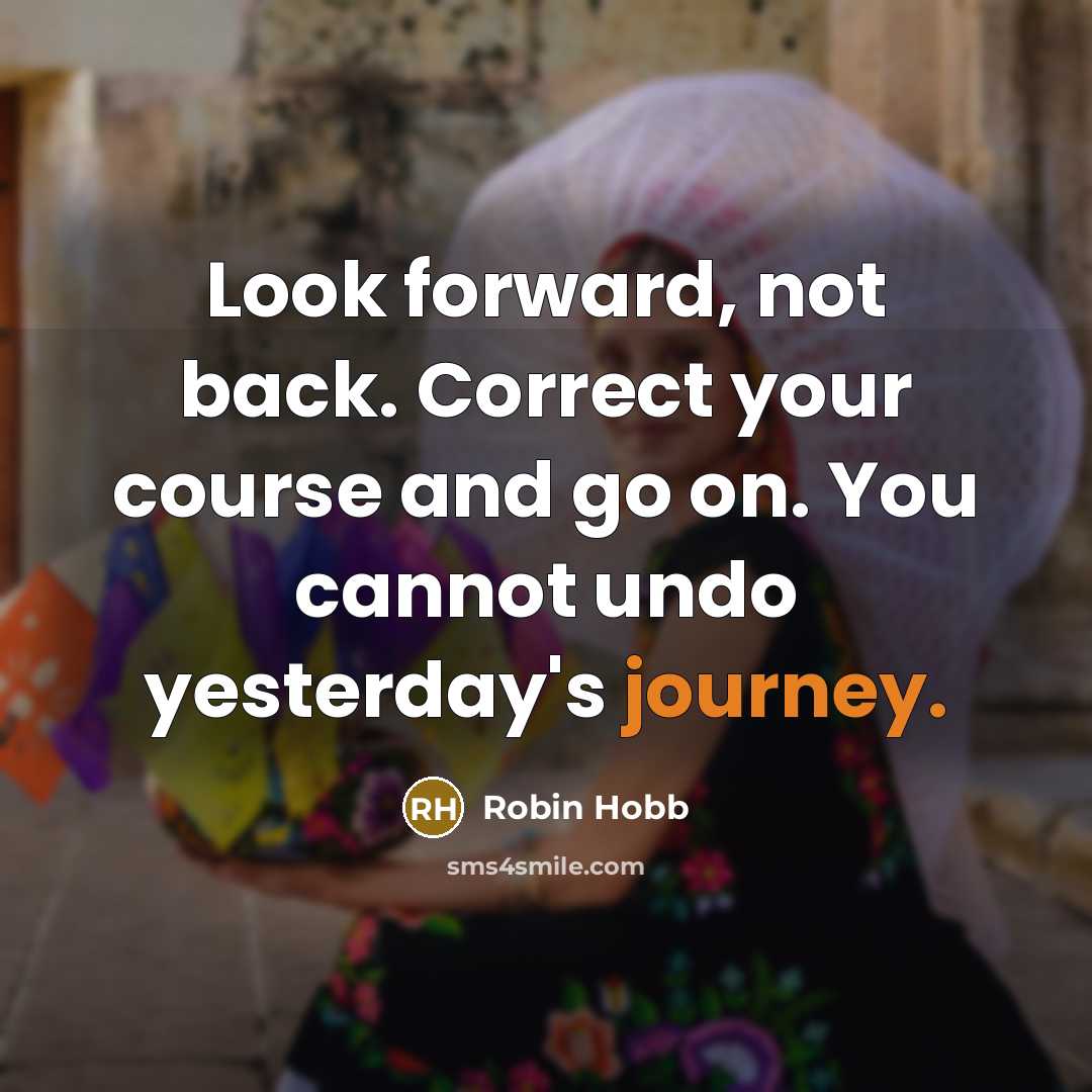 “Look forward, not back. Correct your course and go on. You cannot undo yesterday's journey.” quote by Robin Hobb