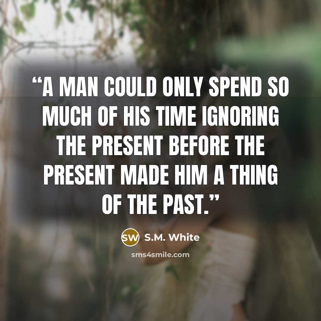 “A man could only spend so much of his time ignoring the present before the present made him a thing of the past.” quote by S.M. White